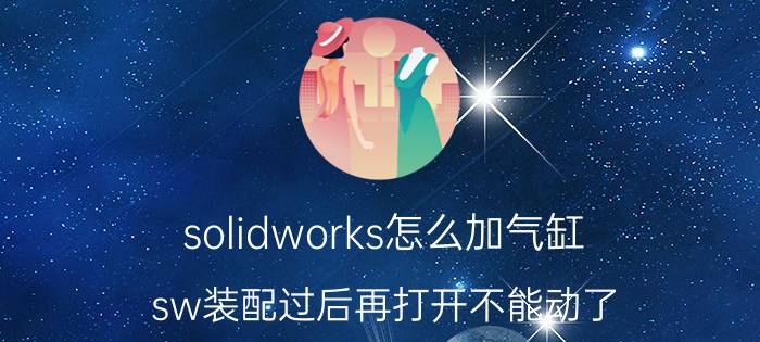 solidworks怎么加气缸 sw装配过后再打开不能动了？